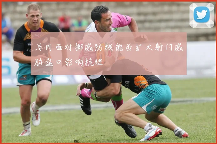 马内面对挪威防线能否扩大射门威胁盘口影响梳理