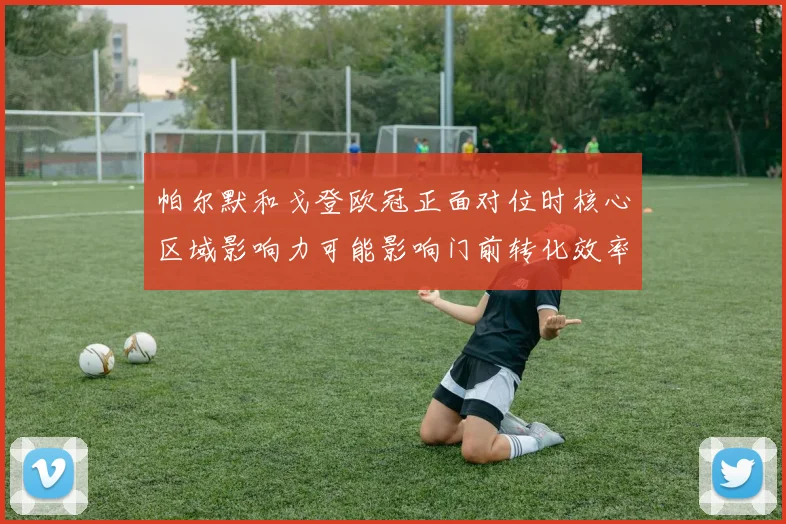 帕尔默和戈登欧冠正面对位时核心区域影响力可能影响门前转化效率