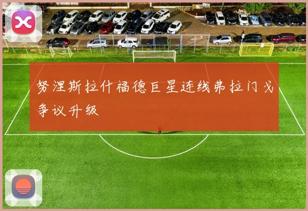 努涅斯拉什福德巨星连线弗拉门戈争议升级