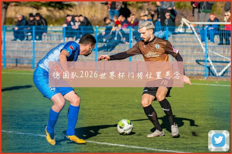 德国队2026世界杯门将位置悬念