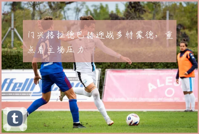 门兴格拉德巴赫迎战多特蒙德，重点看主场压力