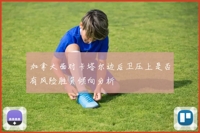 加拿大面对卡塔尔边后卫压上是否有风险胜负倾向分析