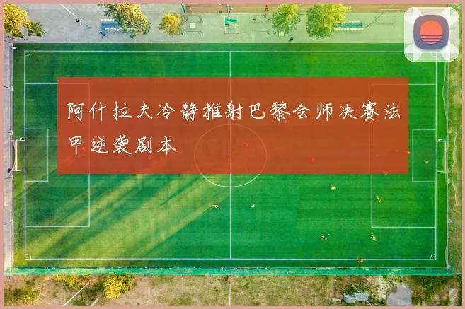阿什拉夫冷静推射巴黎会师决赛法甲逆袭剧本