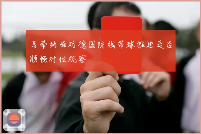 马蒂纳面对德国防线带球推进是否顺畅对位观察
