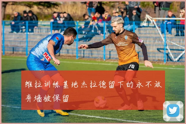 维拉训练基地杰拉德留下的永不放弃墙被保留