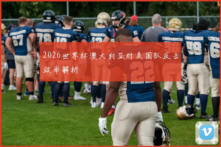2026世界杯澳大利亚对美国队反击效率解析
