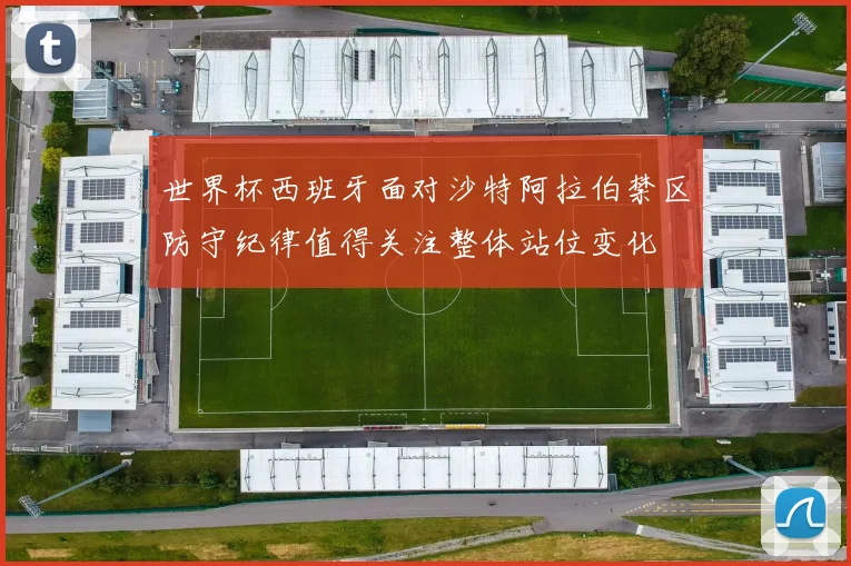 世界杯西班牙面对沙特阿拉伯禁区防守纪律值得关注整体站位变化