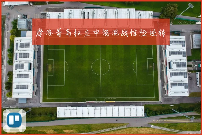 摩洛哥乌拉圭中场混战惊险逆转