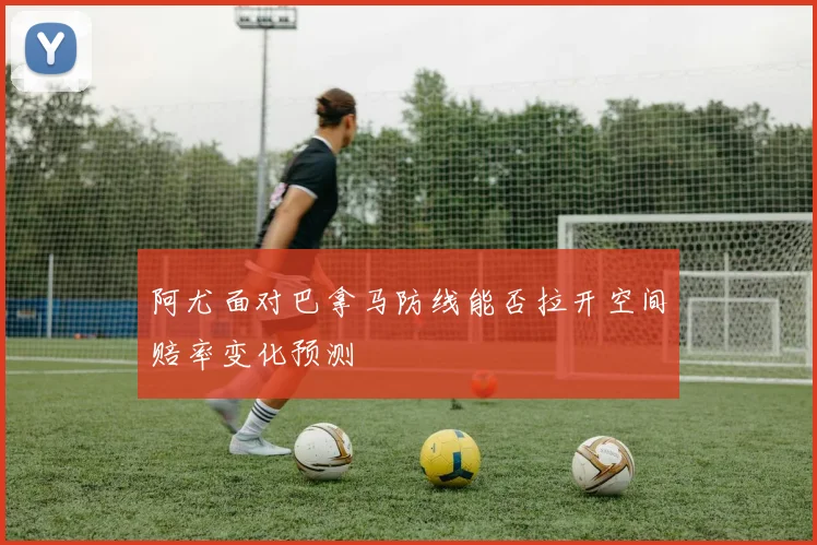 阿尤面对巴拿马防线能否拉开空间赔率变化预测