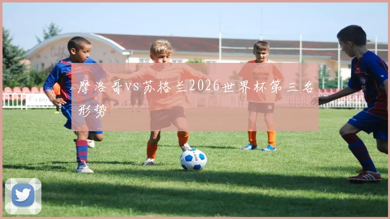 摩洛哥vs苏格兰2026世界杯第三名形势