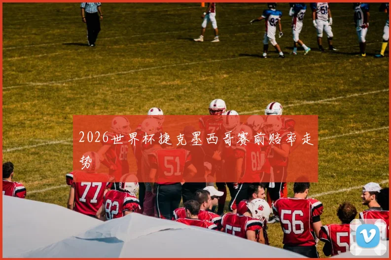 2026世界杯捷克墨西哥赛前赔率走势