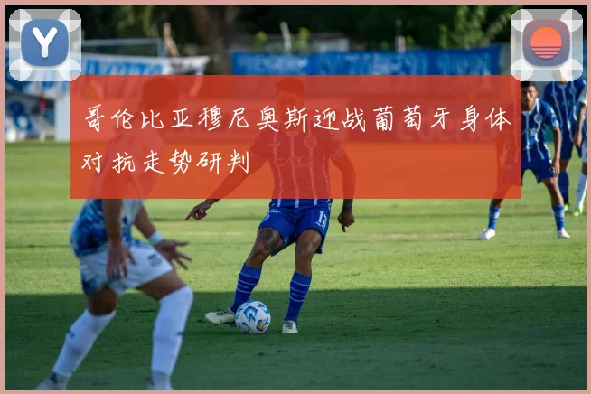 哥伦比亚穆尼奥斯迎战葡萄牙身体对抗走势研判