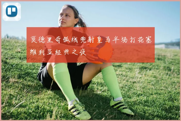 莫德里奇弧线兜射皇马半场打花塞维利亚经典之夜