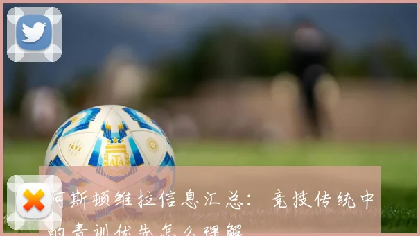 阿斯顿维拉信息汇总：竞技传统中的青训优先怎么理解
