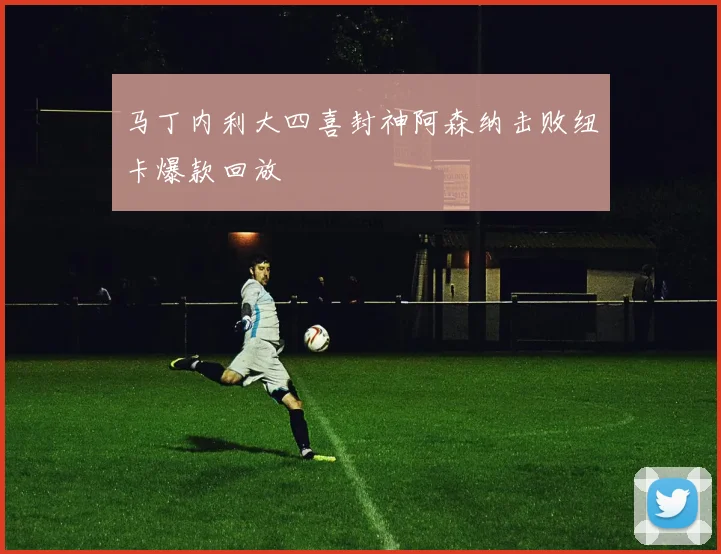 马丁内利大四喜封神阿森纳击败纽卡爆款回放