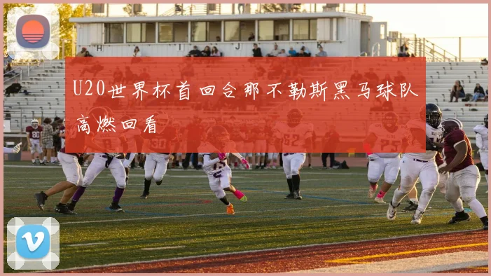 U20世界杯首回合那不勒斯黑马球队高燃回看