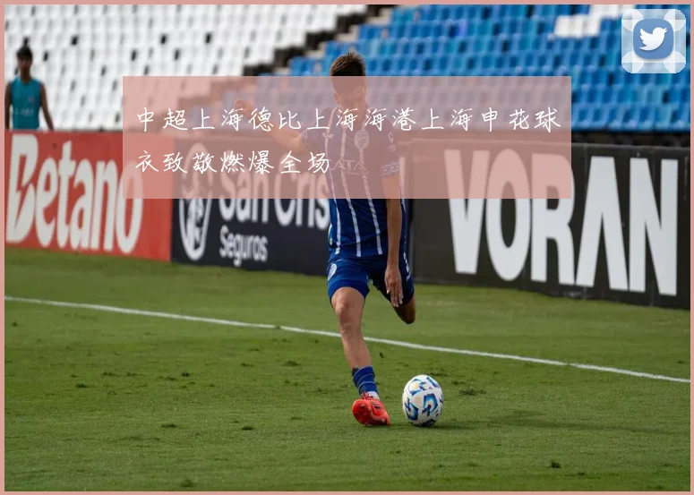 中超上海德比上海海港上海申花球衣致敬燃爆全场
