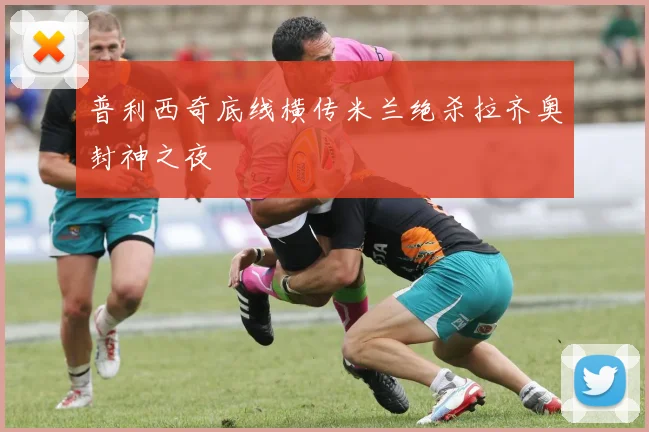普利西奇底线横传米兰绝杀拉齐奥封神之夜