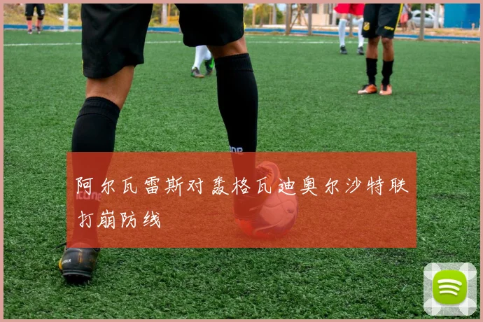 阿尔瓦雷斯对轰格瓦迪奥尔沙特联打崩防线