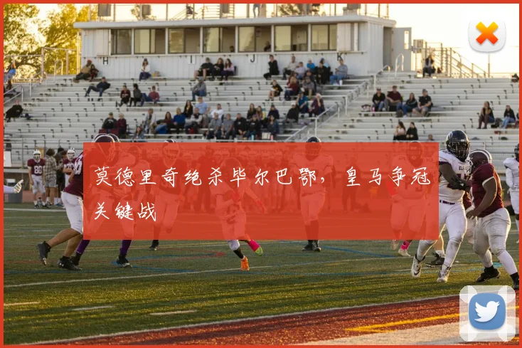 莫德里奇绝杀毕尔巴鄂，皇马争冠关键战