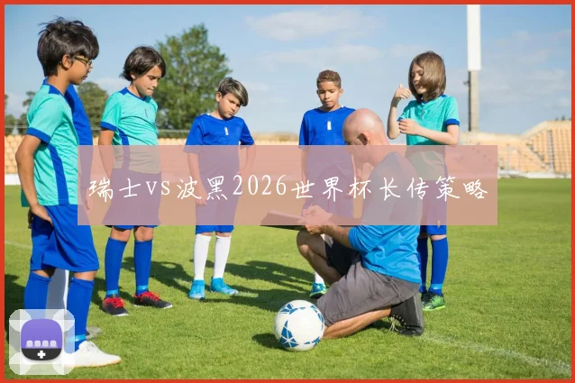 瑞士vs波黑2026世界杯长传策略