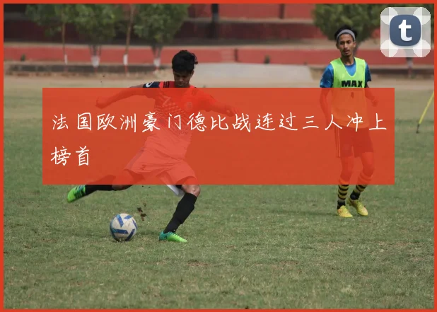 法国欧洲豪门德比战连过三人冲上榜首