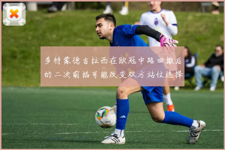 多特蒙德吉拉西在欧冠中路回撤后的二次前插可能改变双方站位选择