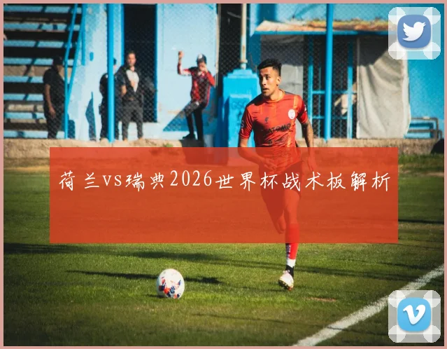 荷兰vs瑞典2026世界杯战术板解析