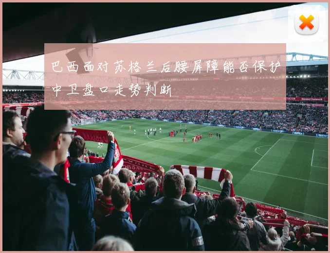 巴西面对苏格兰后腰屏障能否保护中卫盘口走势判断