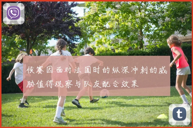 侯赛因面对法国时的纵深冲刺的威胁值得观察与队友配合效果