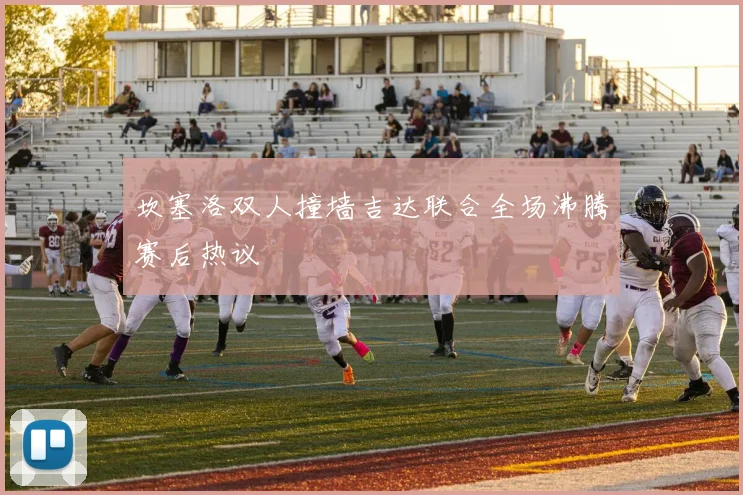 坎塞洛双人撞墙吉达联合全场沸腾赛后热议