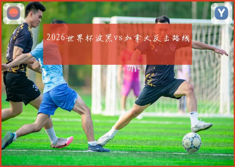 2026世界杯波黑vs加拿大反击路线