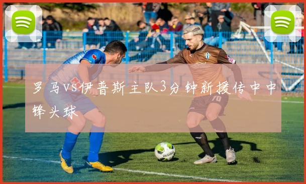 罗马vs伊普斯主队3分钟新援传中中锋头球