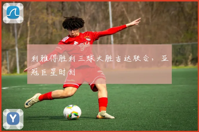 利雅得胜利三球大胜吉达联合，亚冠巨星时刻