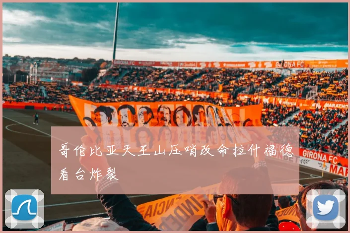 哥伦比亚天王山压哨改命拉什福德看台炸裂