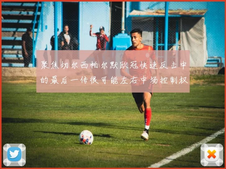 聚焦切尔西帕尔默欧冠快速反击中的最后一传很可能左右中场控制权
