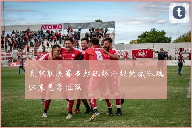 美职联决赛洛杉矶银河纽约城队魂归来悬念拉满