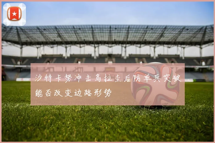 沙特卡努冲击乌拉圭后防单兵突破能否改变边路形势