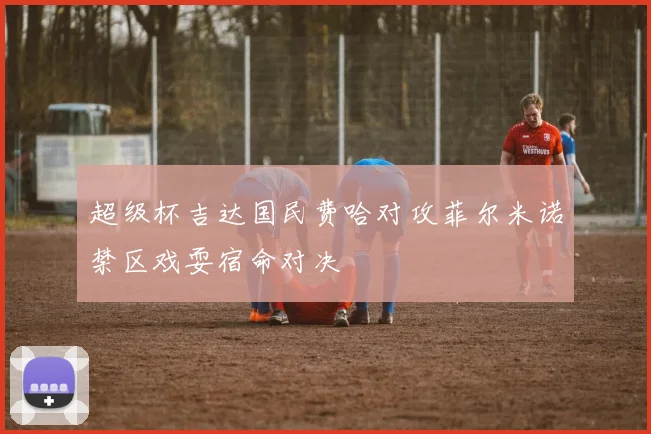 超级杯吉达国民费哈对攻菲尔米诺禁区戏耍宿命对决