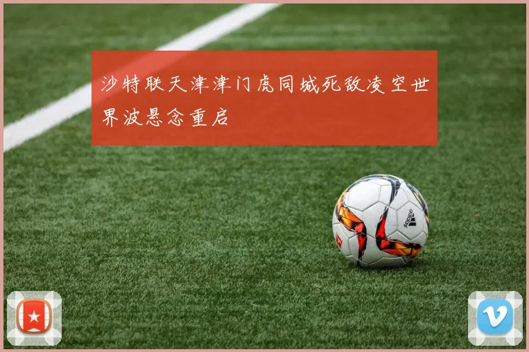沙特联天津津门虎同城死敌凌空世界波悬念重启