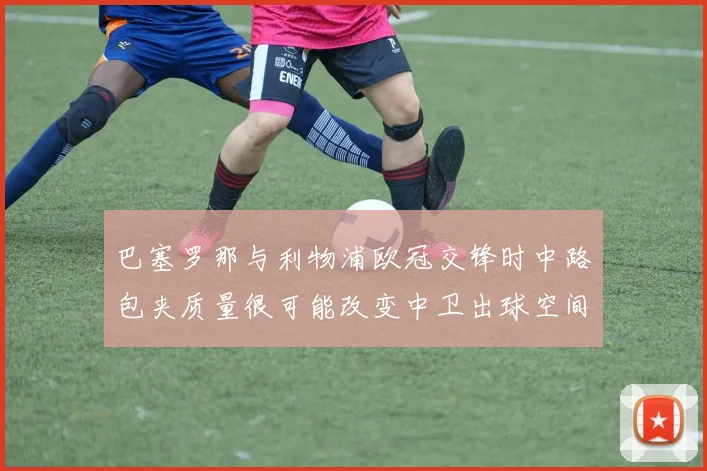 巴塞罗那与利物浦欧冠交锋时中路包夹质量很可能改变中卫出球空间