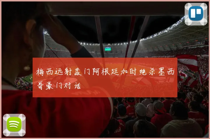 梅西远射轰门阿根廷加时绝杀墨西哥豪门对话