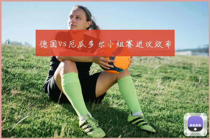 德国vs厄瓜多尔小组赛进攻效率