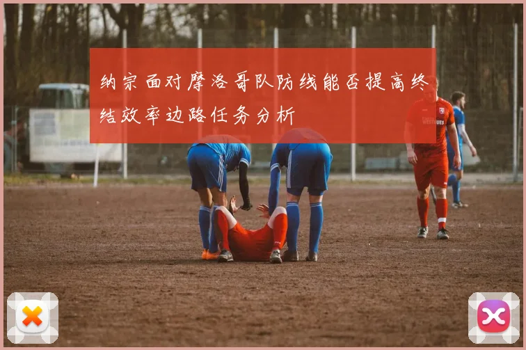 纳宗面对摩洛哥队防线能否提高终结效率边路任务分析