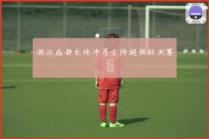 浙江成都长传冲吊会师超级杯决赛