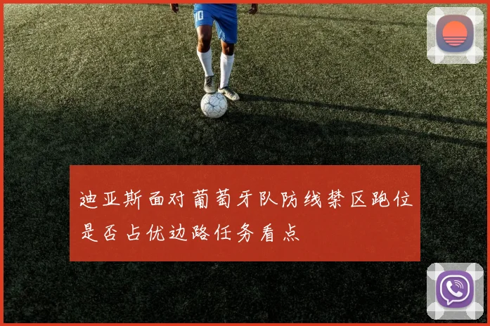 迪亚斯面对葡萄牙队防线禁区跑位是否占优边路任务看点