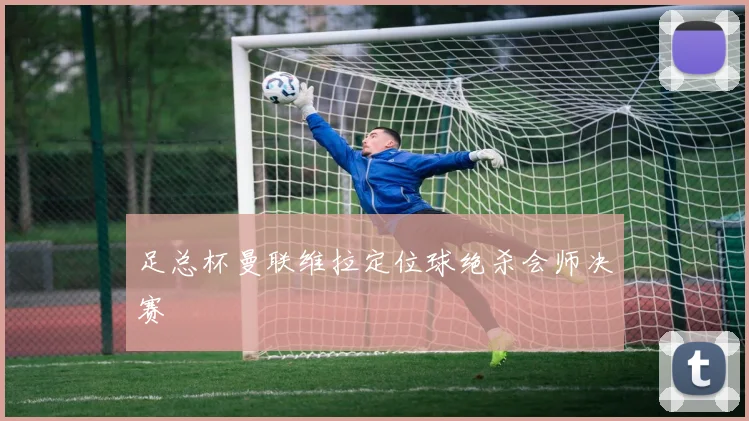 足总杯曼联维拉定位球绝杀会师决赛