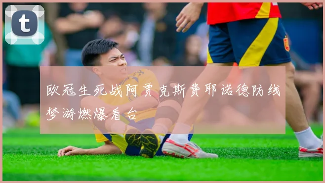欧冠生死战阿贾克斯费耶诺德防线梦游燃爆看台