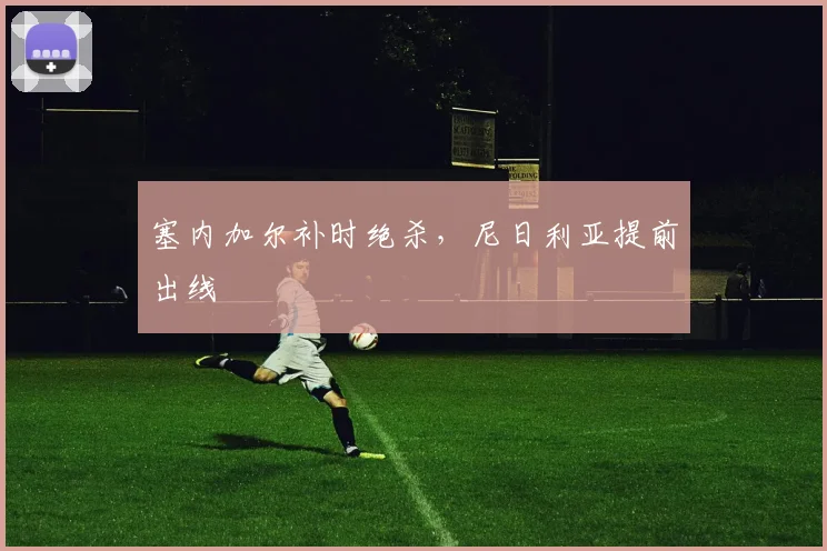 塞内加尔补时绝杀，尼日利亚提前出线