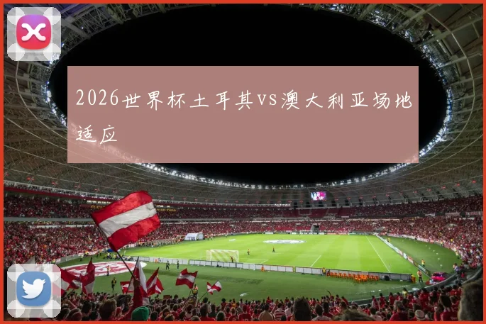 2026世界杯土耳其vs澳大利亚场地适应